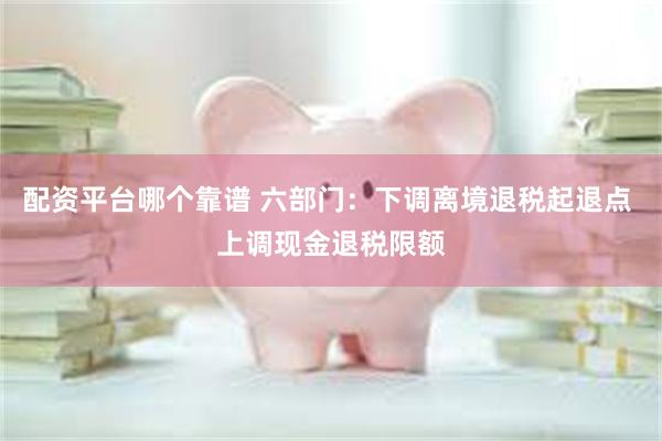 配资平台哪个靠谱 六部门：下调离境退税起退点 上调现金退税限额