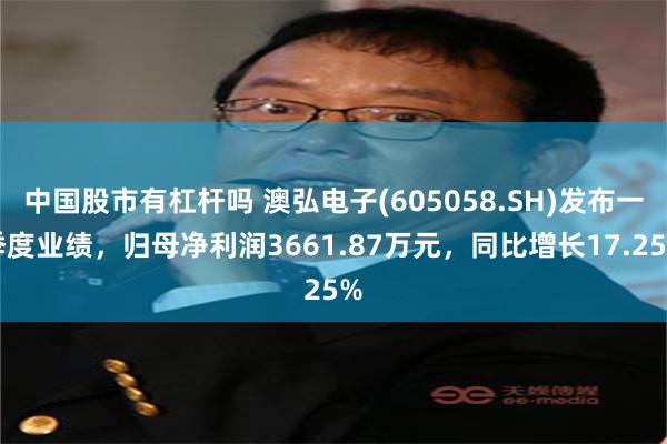 中国股市有杠杆吗 澳弘电子(605058.SH)发布一季度业绩，归母净利润3661.87万元，同比增长17.25%