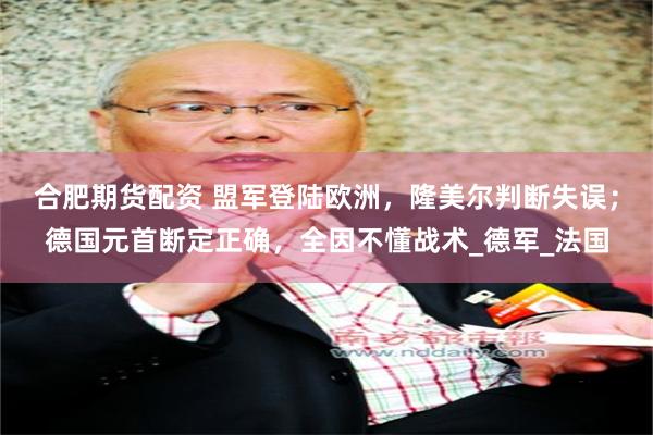 合肥期货配资 盟军登陆欧洲，隆美尔判断失误；德国元首断定正确，全因不懂战术_德军_法国