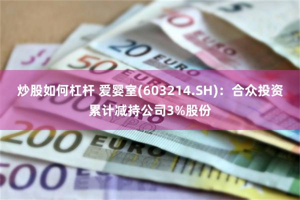 炒股如何杠杆 爱婴室(603214.SH)：合众投资累计减持公司3%股份