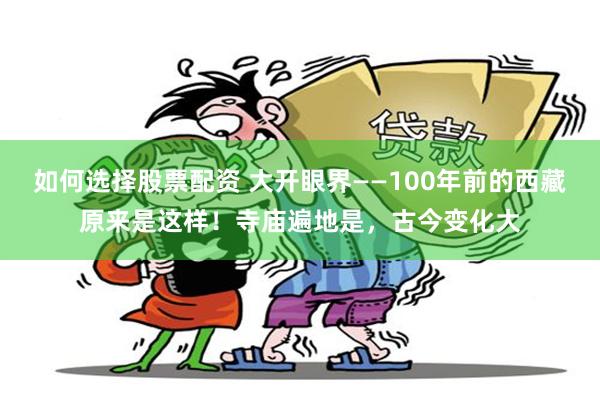 如何选择股票配资 大开眼界——100年前的西藏原来是这样！寺庙遍地是，古今变化大