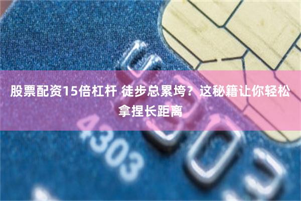 股票配资15倍杠杆 徒步总累垮？这秘籍让你轻松拿捏长距离