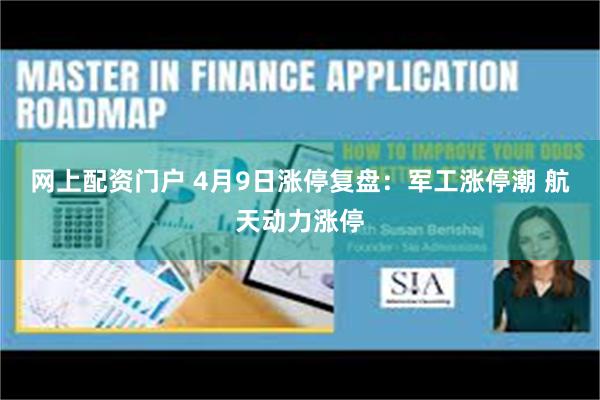 网上配资门户 4月9日涨停复盘：军工涨停潮 航天动力涨停
