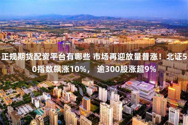 正规期货配资平台有哪些 市场再迎放量普涨！北证50指数飙涨10%， 逾300股涨超9%