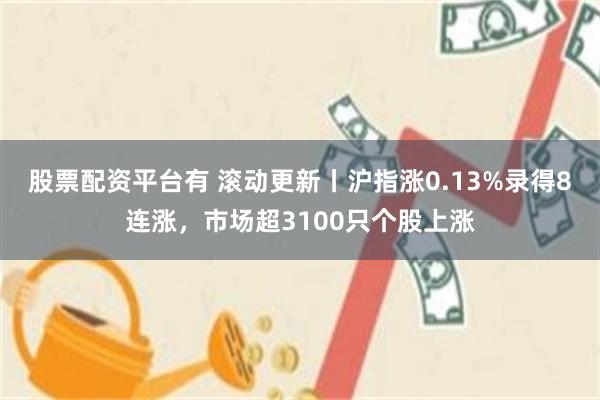 股票配资平台有 滚动更新丨沪指涨0.13%录得8连涨，市场超3100只个股上涨