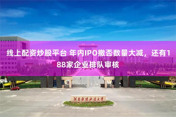 线上配资炒股平台 年内IPO撤否数量大减，还有188家企业排队审核