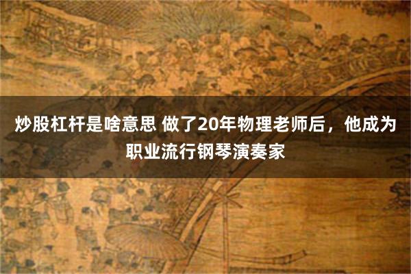 炒股杠杆是啥意思 做了20年物理老师后，他成为职业流行钢琴演奏家