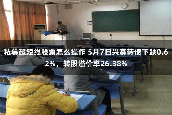 私募超短线股票怎么操作 5月7日兴森转债下跌0.62%，转股溢价率26.38%