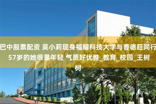 巴中股票配资 吴小莉现身福耀科技大学与曹德旺同行 57岁的她很显年轻 气质好优雅_教育_校园_王树