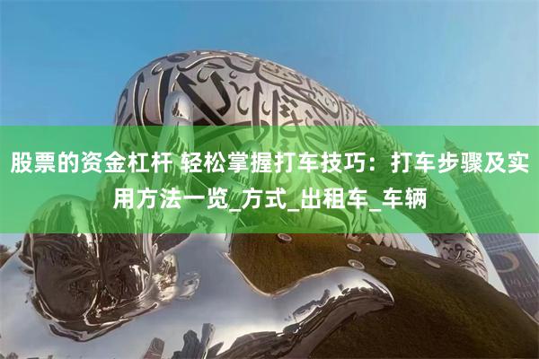 股票的资金杠杆 轻松掌握打车技巧：打车步骤及实用方法一览_方式_出租车_车辆