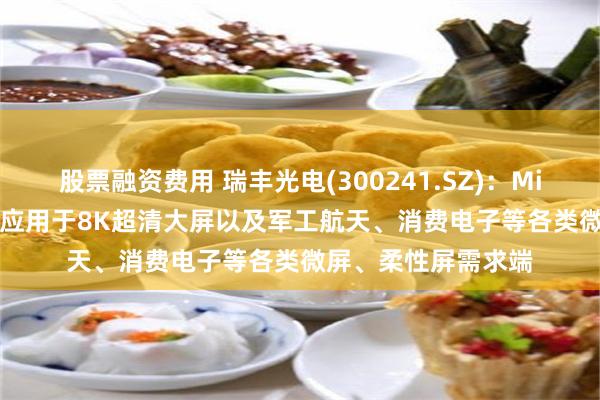 股票融资费用 瑞丰光电(300241.SZ)：Mini LED直显技术可应用于8K超清大屏以及军工航天、消费电子等各类微屏、柔性屏需求端