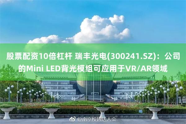 股票配资10倍杠杆 瑞丰光电(300241.SZ)：公司的Mini LED背光模组可应用于VR/AR领域