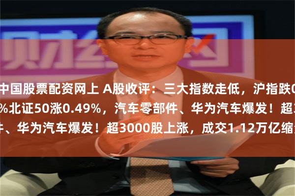中国股票配资网上 A股收评：三大指数走低，沪指跌0.4%创业板指跌0.19%北证50涨0.49%，汽车零部件、华为汽车爆发！超3000股上涨，成交1.12万亿缩量663亿
