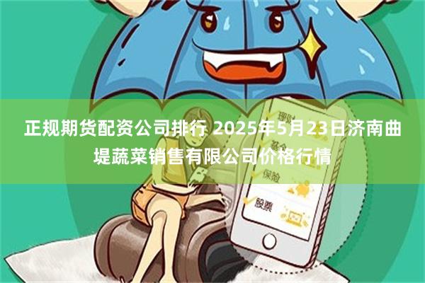 正规期货配资公司排行 2025年5月23日济南曲堤蔬菜销售有限公司价格行情
