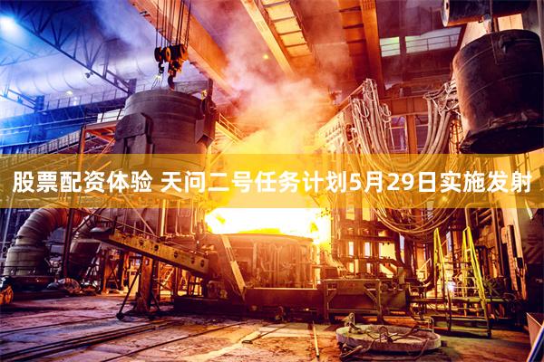 股票配资体验 天问二号任务计划5月29日实施发射