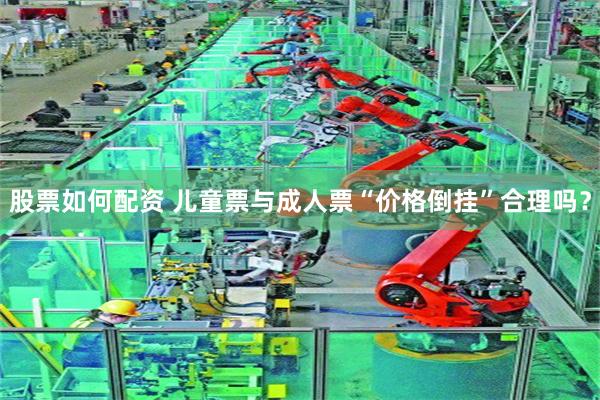 股票如何配资 儿童票与成人票“价格倒挂”合理吗？
