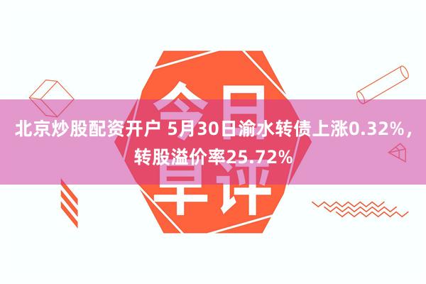 北京炒股配资开户 5月30日渝水转债上涨0.32%，转股溢价率25.72%