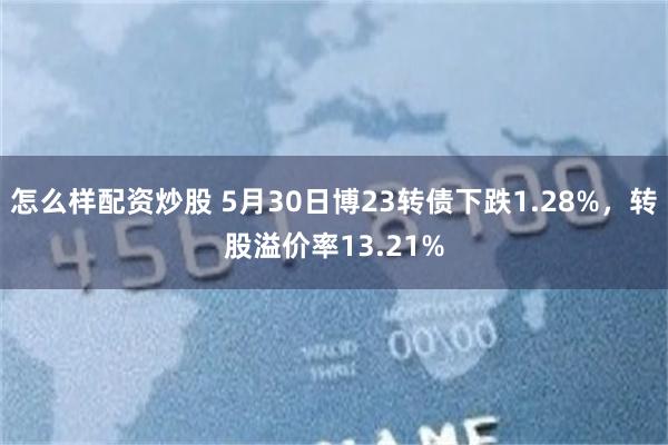 怎么样配资炒股 5月30日博23转债下跌1.28%，转股溢价率13.21%