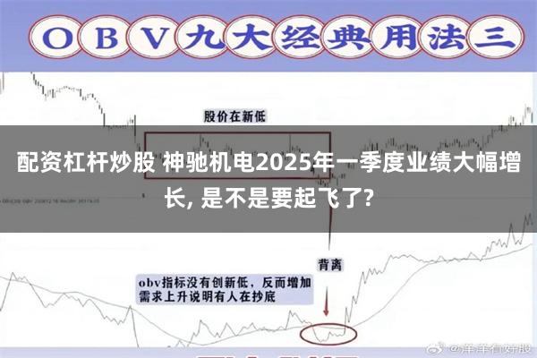 配资杠杆炒股 神驰机电2025年一季度业绩大幅增长, 是不是要起飞了?