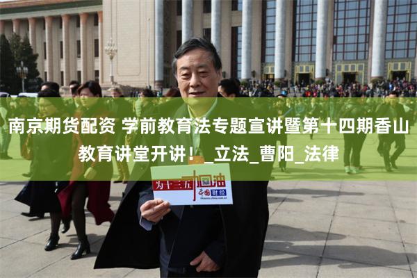 南京期货配资 学前教育法专题宣讲暨第十四期香山教育讲堂开讲！_立法_曹阳_法律