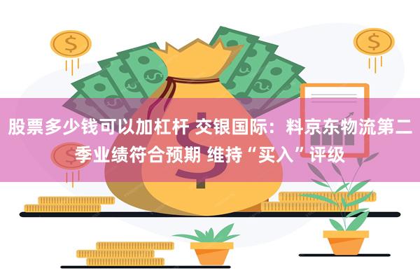 股票多少钱可以加杠杆 交银国际：料京东物流第二季业绩符合预期 维持“买入”评级