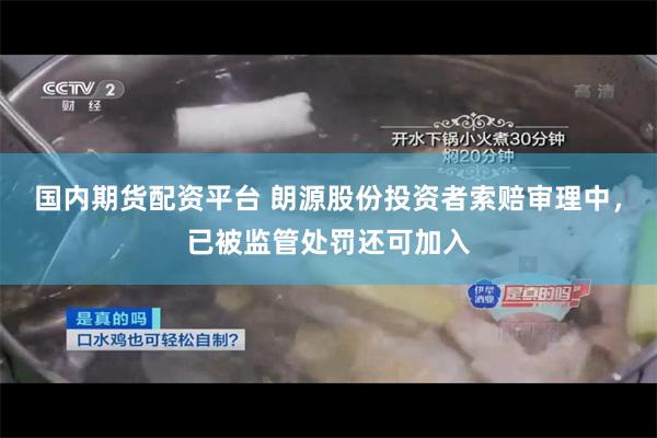 国内期货配资平台 朗源股份投资者索赔审理中，已被监管处罚还可加入