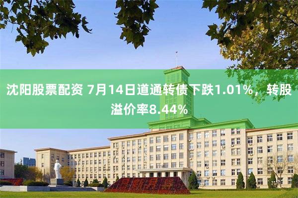 沈阳股票配资 7月14日道通转债下跌1.01%，转股溢价率8.44%