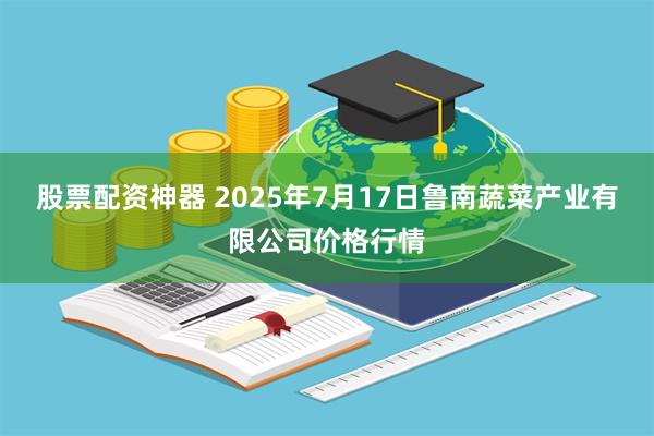 股票配资神器 2025年7月17日鲁南蔬菜产业有限公司价格行情