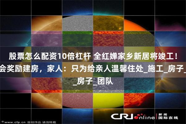 股票怎么配资10倍杠杆 全红婵家乡新居将竣工！村委会奖励建房，家人：只为给亲人温馨住处_施工_房子_团队