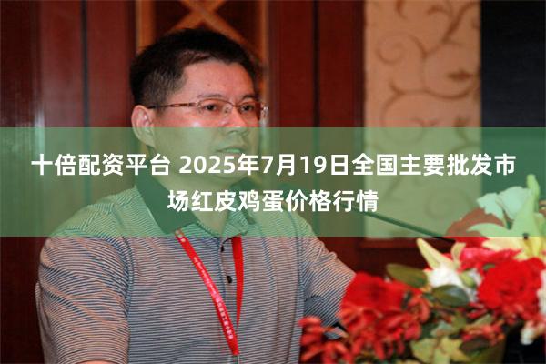 十倍配资平台 2025年7月19日全国主要批发市场红皮鸡蛋价格行情