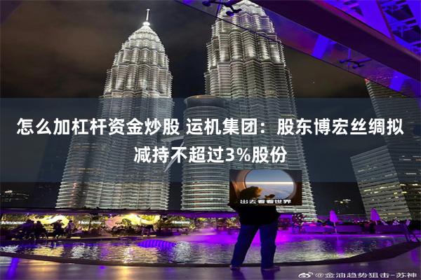 怎么加杠杆资金炒股 运机集团：股东博宏丝绸拟减持不超过3%股份