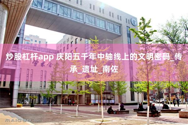 炒股杠杆app 庆阳五千年中轴线上的文明密码_传承_遗址_南佐