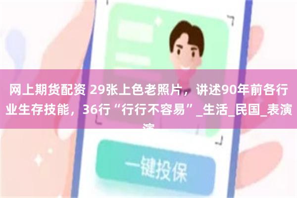 网上期货配资 29张上色老照片，讲述90年前各行业生存技能，36行“行行不容易”_生活_民国_表演