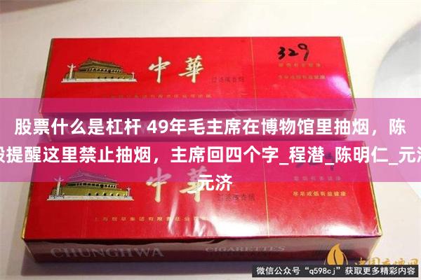股票什么是杠杆 49年毛主席在博物馆里抽烟，陈毅提醒这里禁止抽烟，主席回四个字_程潜_陈明仁_元济