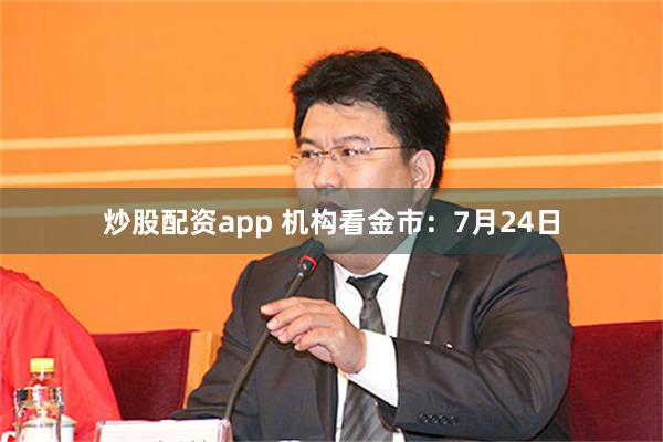 炒股配资app 机构看金市：7月24日