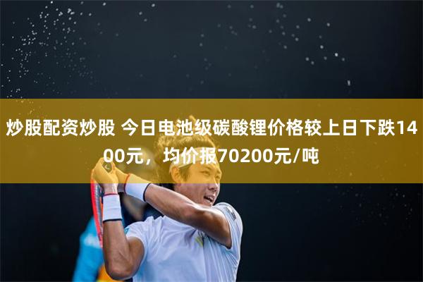 炒股配资炒股 今日电池级碳酸锂价格较上日下跌1400元，均价报70200元/吨