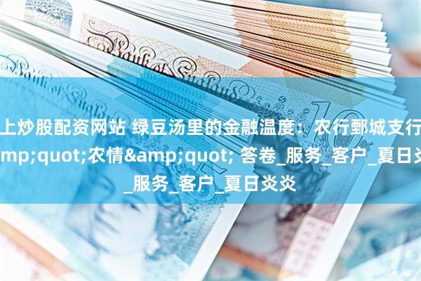 线上炒股配资网站 绿豆汤里的金融温度：农行鄄城支行的 &quot;农情&quot; 答卷_服务_客户_夏日炎炎