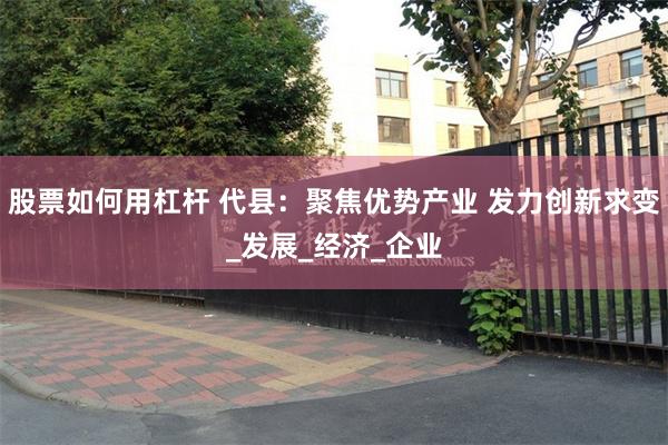 股票如何用杠杆 代县：聚焦优势产业 发力创新求变_发展_经济_企业
