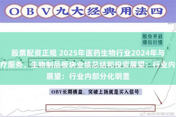 股票配资正规 2025年医药生物行业2024年与2025Q1医疗服务、生物制品板块业绩总结和投资展望：行业内部分化明显