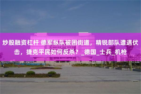 炒股融资杠杆 德军纵队被困街道，精锐部队遭遇伏击，捷克平民如何反杀？_德国_士兵_机枪