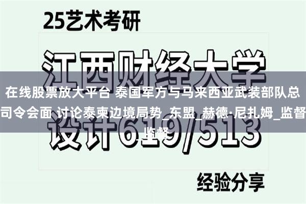在线股票放大平台 泰国军方与马来西亚武装部队总司令会面 讨论泰柬边境局势_东盟_赫德·尼扎姆_监督