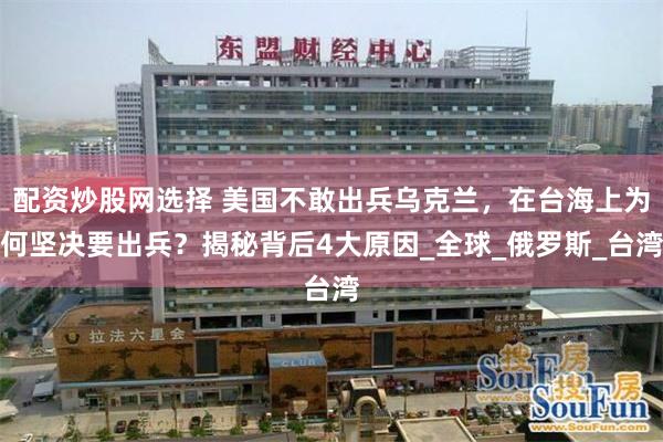 配资炒股网选择 美国不敢出兵乌克兰，在台海上为何坚决要出兵？揭秘背后4大原因_全球_俄罗斯_台湾