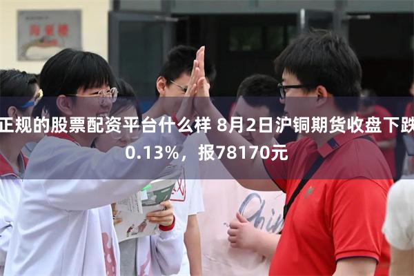 正规的股票配资平台什么样 8月2日沪铜期货收盘下跌0.13%，报78170元