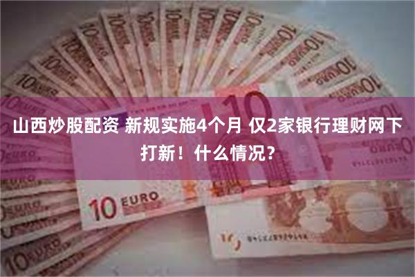 山西炒股配资 新规实施4个月 仅2家银行理财网下打新！什么情况？