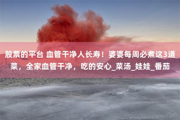 股票的平台 血管干净人长寿！婆婆每周必煮这3道菜，全家血管干净，吃的安心_菜汤_娃娃_番茄