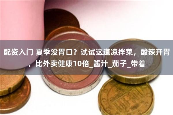 配资入门 夏季没胃口？试试这道凉拌菜，酸辣开胃，比外卖健康10倍_酱汁_茄子_带着