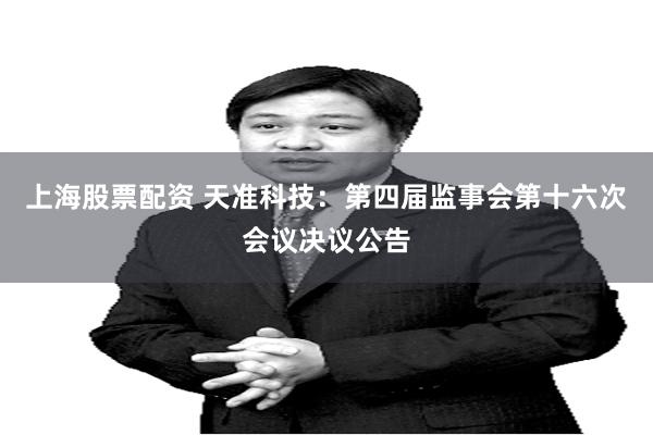 上海股票配资 天准科技：第四届监事会第十六次会议决议公告