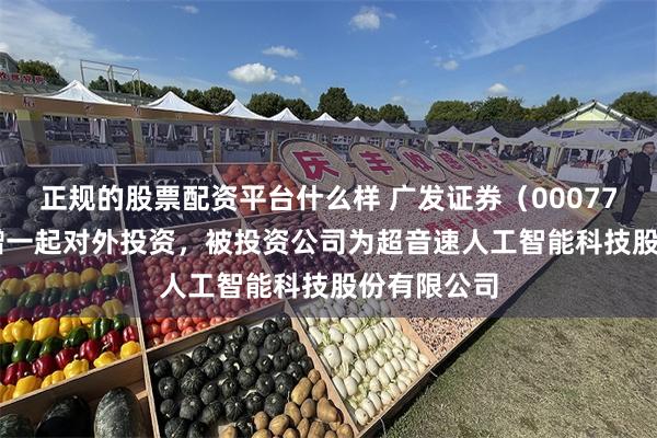 正规的股票配资平台什么样 广发证券（000776.SZ）新增一起对外投资，被投资公司为超音速人工智能科技股份有限公司