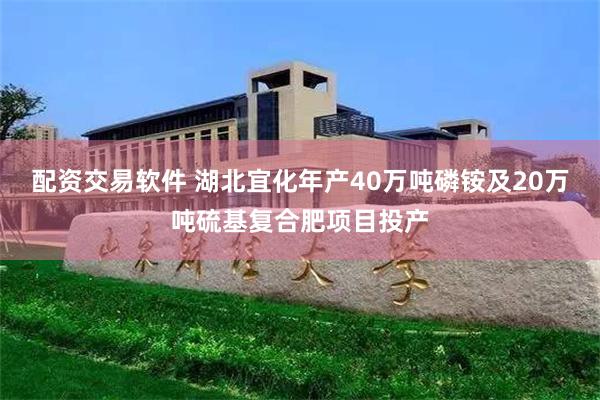 配资交易软件 湖北宜化年产40万吨磷铵及20万吨硫基复合肥项目投产