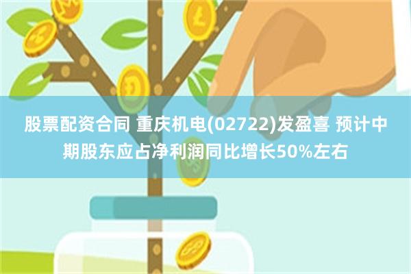 股票配资合同 重庆机电(02722)发盈喜 预计中期股东应占净利润同比增长50%左右